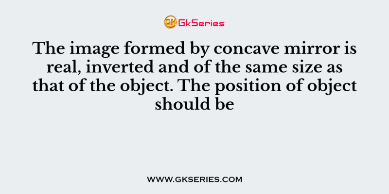 The image formed by concave mirror is real, inverted and of the same size as that of the object. The position of object should be
