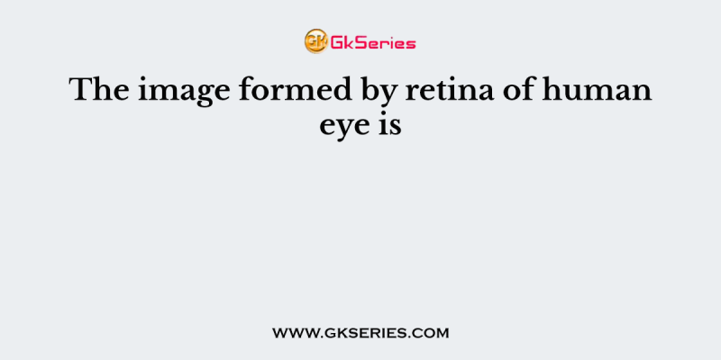 The image formed by retina of human eye is
