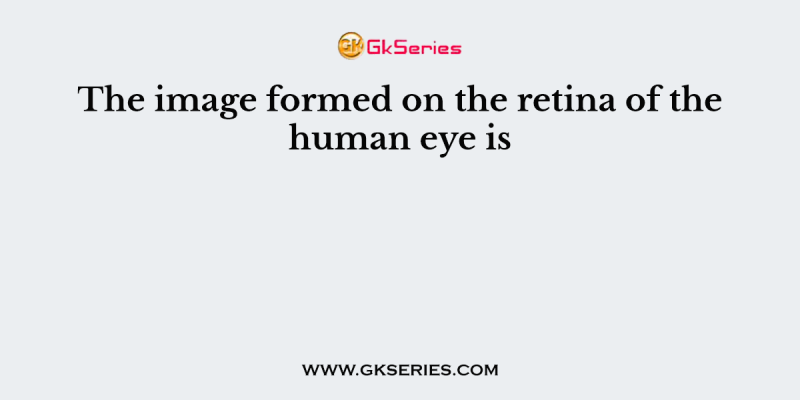 The image formed on the retina of the human eye is