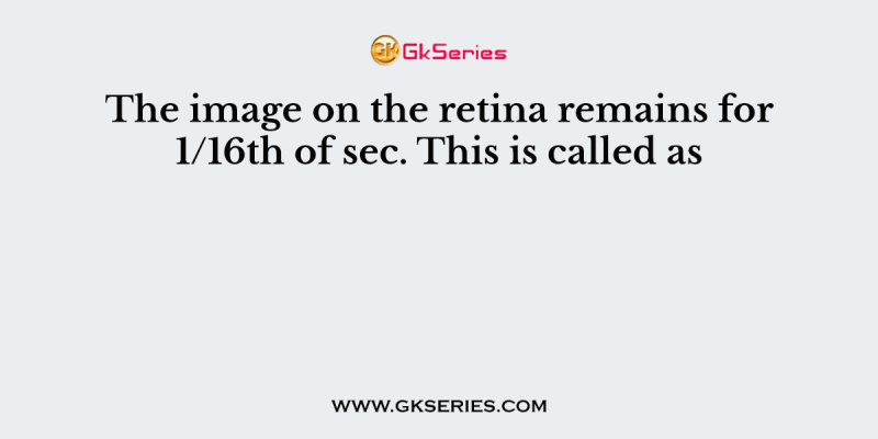 The image on the retina remains for 1/16th of sec. This is called as