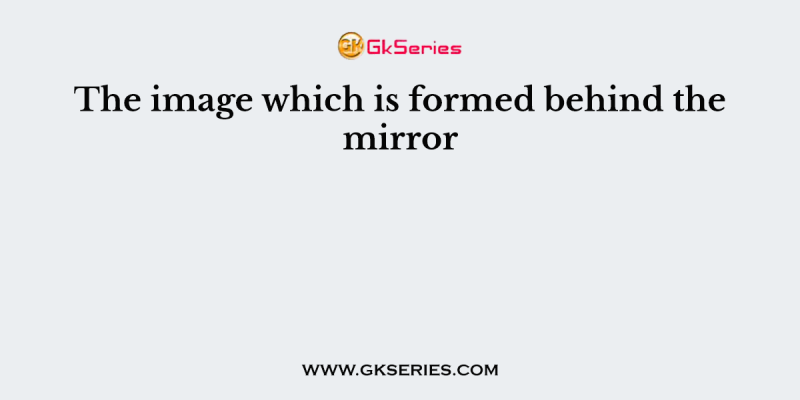 The image which is formed behind the mirror