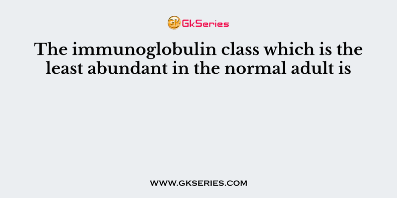 The immunoglobulin class which is the least abundant in the normal adult is