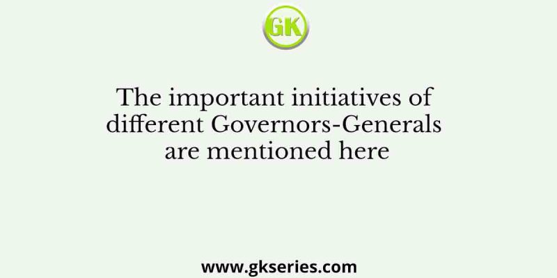 The important initiatives of different Governors-Generals are mentioned here