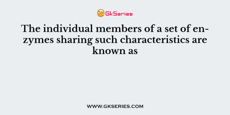 The individual members of a set of enzymes sharing such characteristics are known as