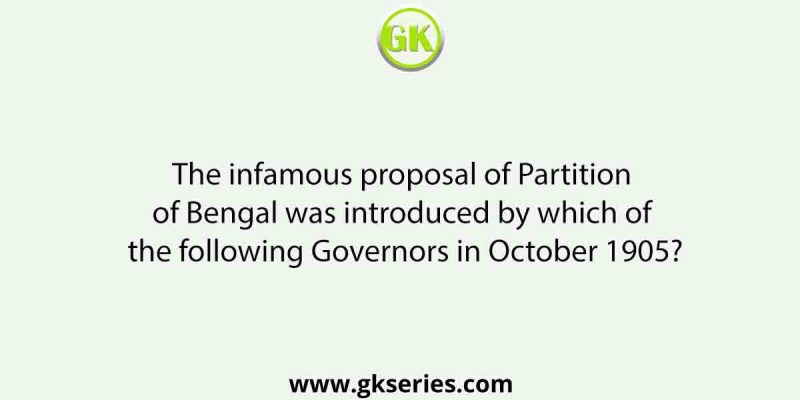 The infamous proposal of Partition of Bengal was introduced by which of the following Governors in October 1905?