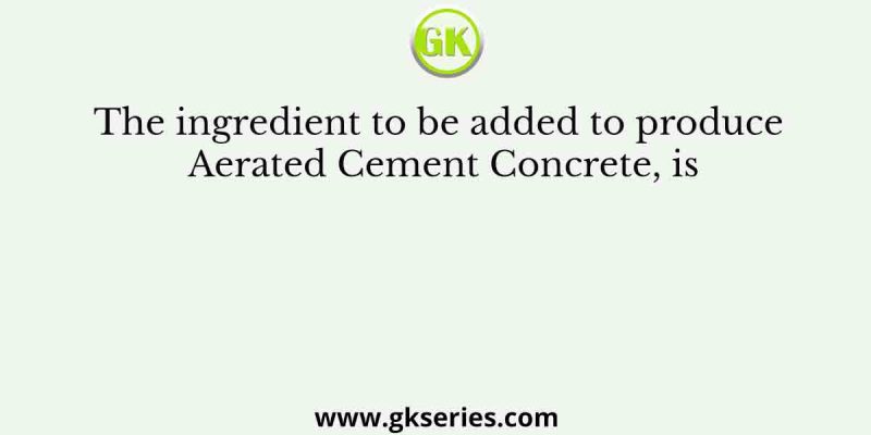The ingredient to be added to produce Aerated Cement Concrete, is