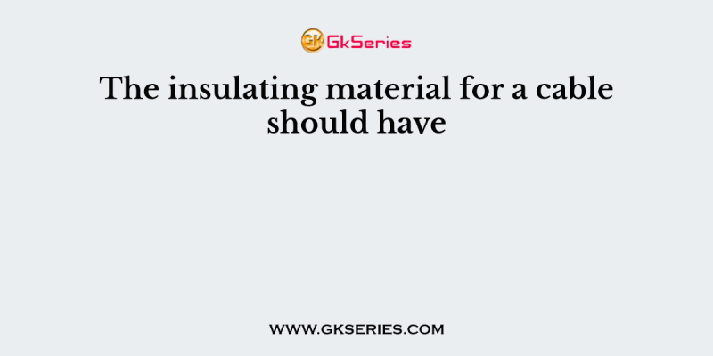 The insulating material for a cable should have