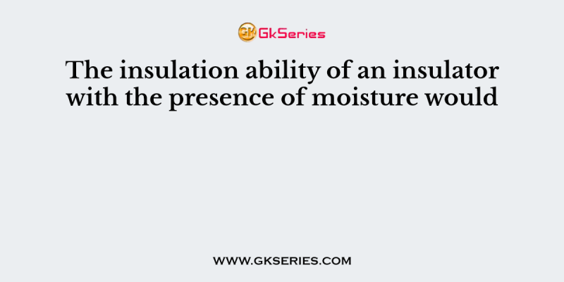 The insulation ability of an insulator with the presence of moisture would