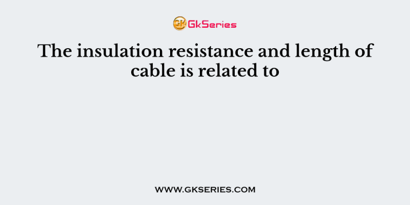 The insulation resistance and length of cable is related to