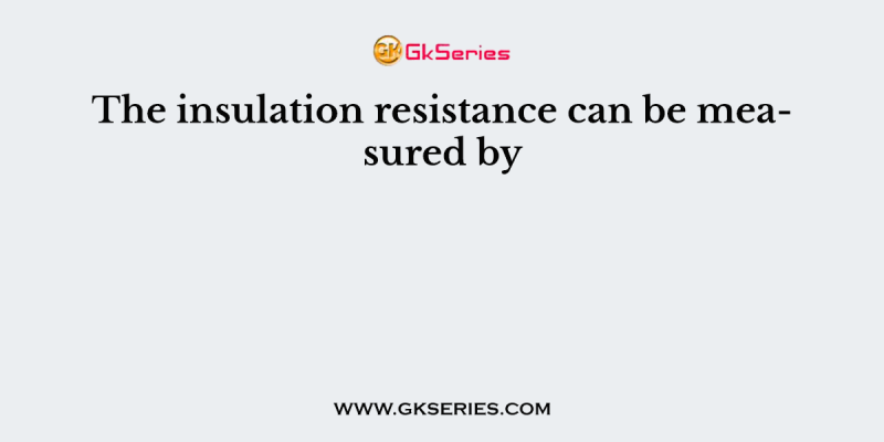 The insulation resistance can be measured by
