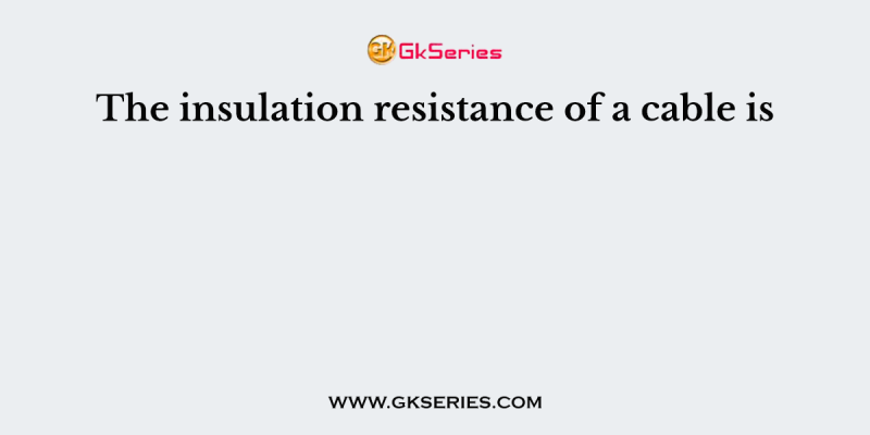 The insulation resistance of a cable is