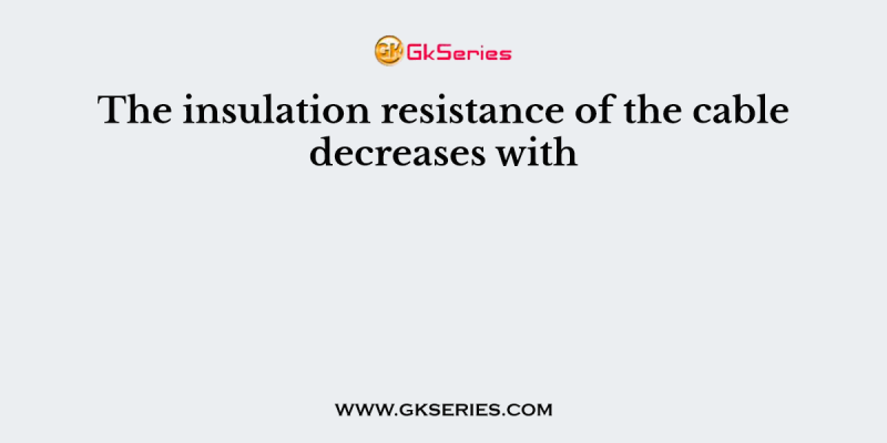The insulation resistance of the cable decreases with