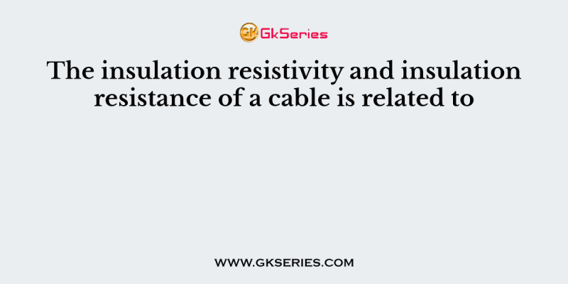The insulation resistivity and insulation resistance of a cable is related to