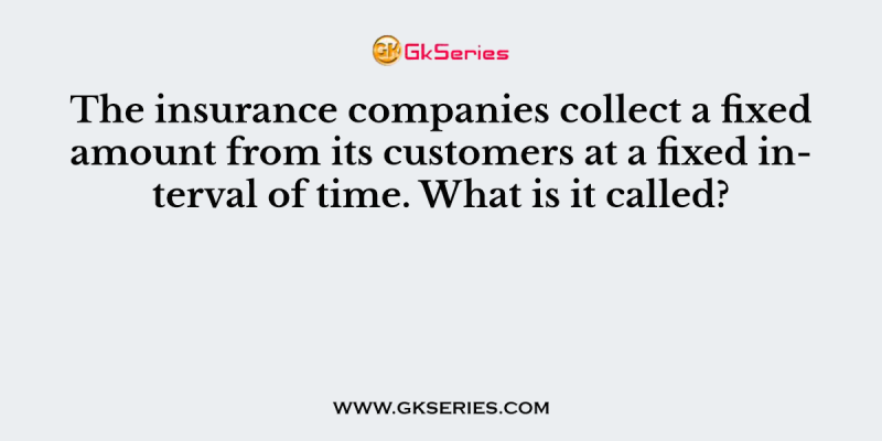 The insurance companies collect a fixed amount from its customers at a fixed interval of time. What is it called?