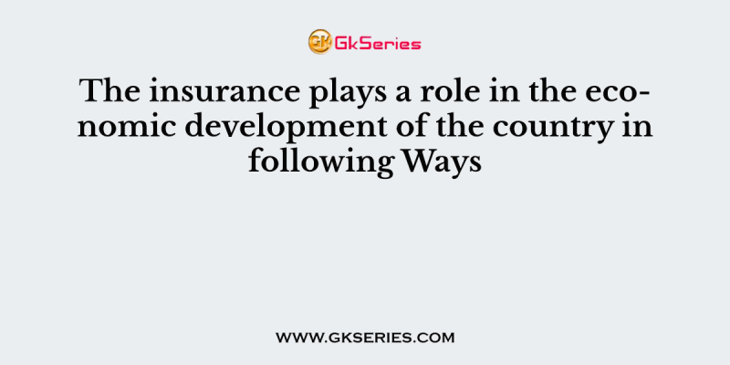 The insurance plays a role in the economic development of the country in following Ways