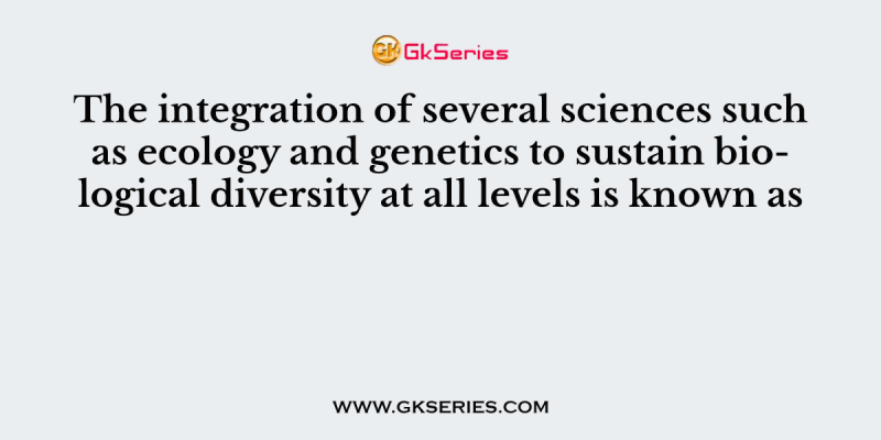 The integration of several sciences such as ecology and genetics to sustain biological diversity at all levels is known as