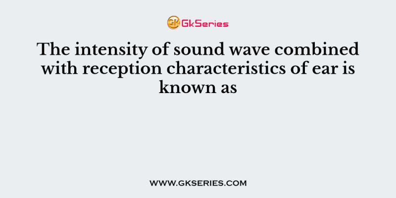 The intensity of sound wave combined with reception characteristics of ear is known as