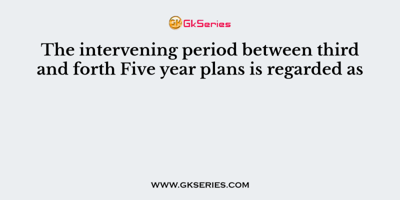 The intervening period between third and forth Five year plans is regarded as