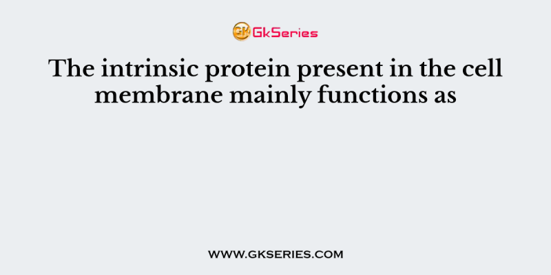 The intrinsic protein present in the cell membrane mainly functions as