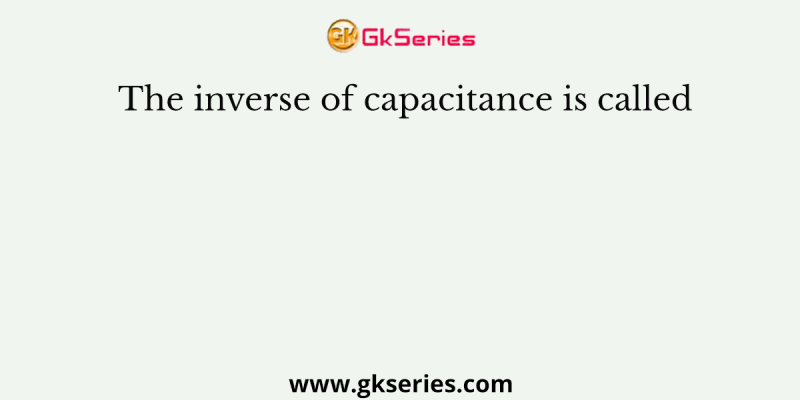 The inverse of capacitance is called