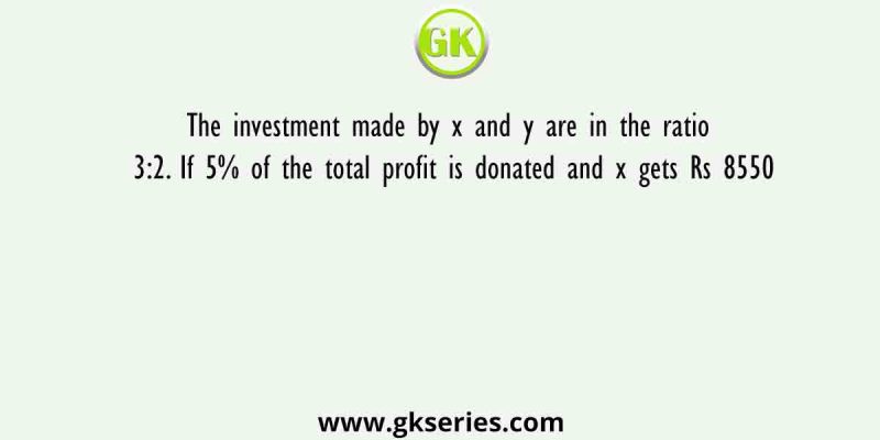 The investment made by x and y are in the ratio 3:2. If 5% of the total profit is donated and x gets Rs 8550