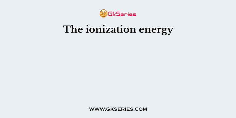 The ionization energy