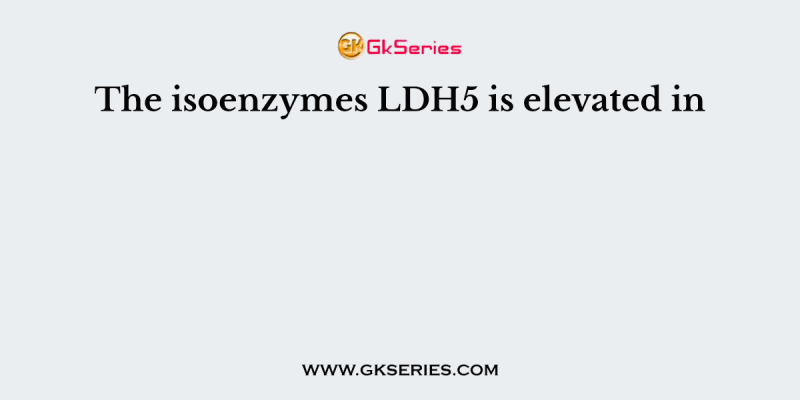 The isoenzymes LDH5 is elevated in