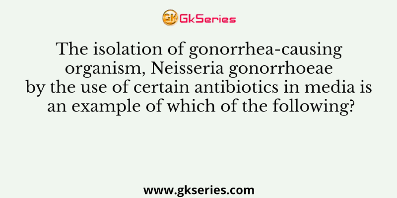 The isolation of gonorrhea-causing organism, Neisseria gonorrhoeae by the use of certain antibiotics in media is an example of which of the following?