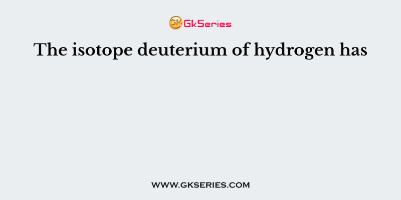 The isotope deuterium of hydrogen has
