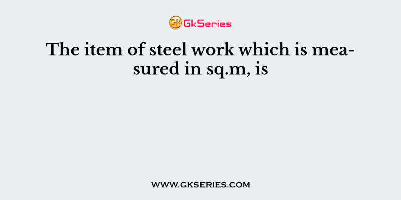 The item of steel work which is measured in sq.m, is