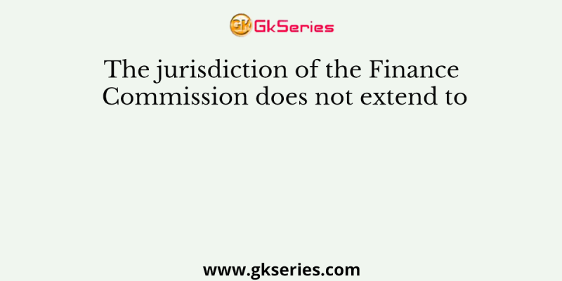 The jurisdiction of the Finance Commission does not extend to