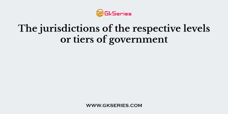 The jurisdictions of the respective levels or tiers of government