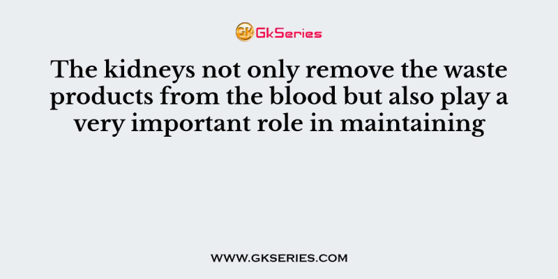 The kidneys not only remove the waste products from the blood but also play a very important role in maintaining