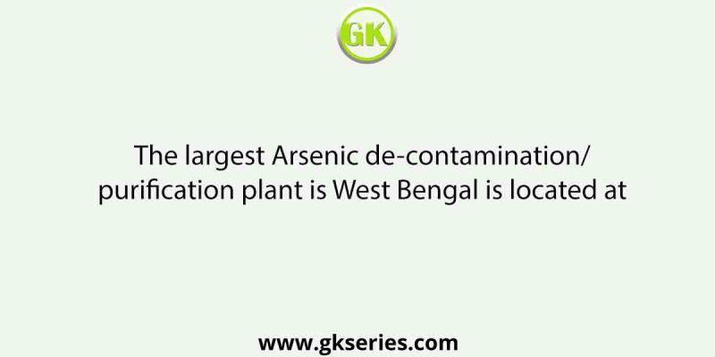 The largest Arsenic de-contamination/purification plant is West Bengal is located at