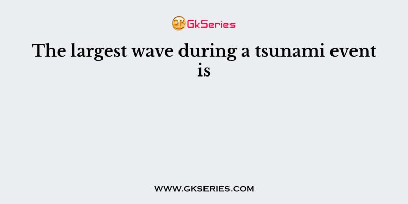 The largest wave during a tsunami event is