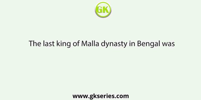 The last king of Malla dynasty in Bengal was