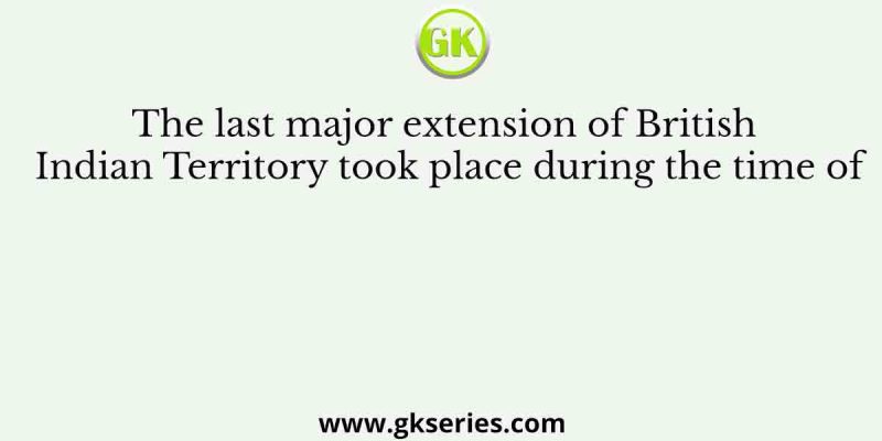 The last major extension of British Indian Territory took place during the time of
