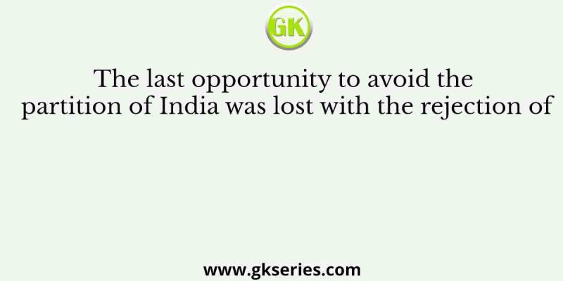 The last opportunity to avoid the partition of India was lost with the rejection of