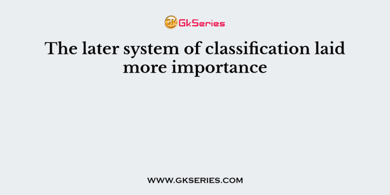 The later system of classification laid more importance