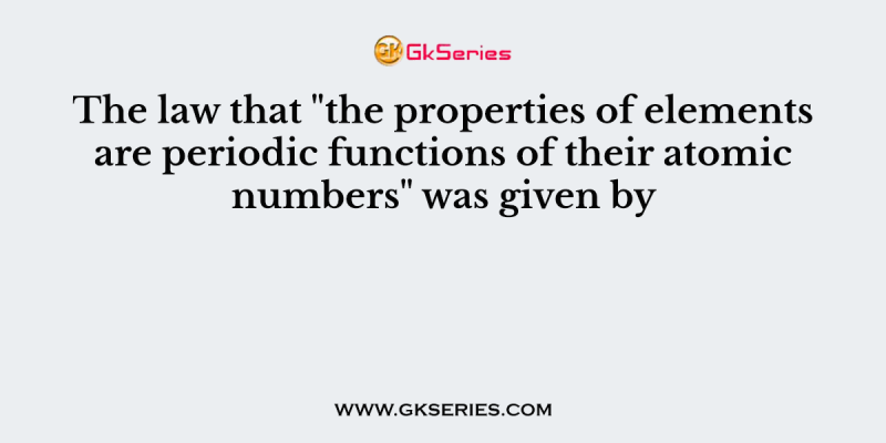The law that “the properties of elements are periodic functions of their atomic numbers” was given by