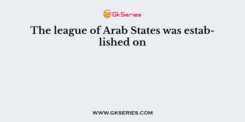 The league of Arab States was established on