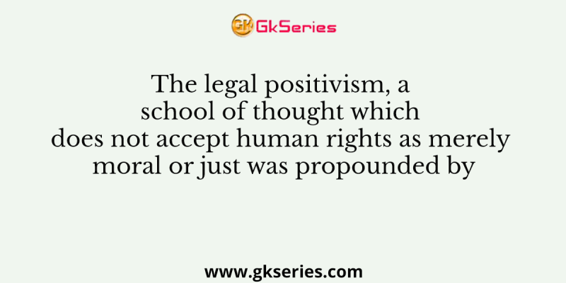 The legal positivism, a school of thought which does not accept human rights as merely moral or just was propounded by