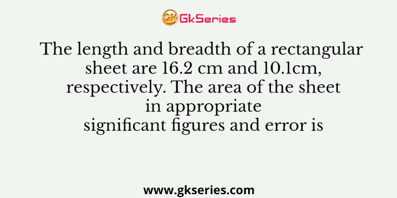 The length and breadth of a rectangular sheet are 16.2 cm and 10.1cm, respectively. The area of the sheet in appropriate significant figures and error is