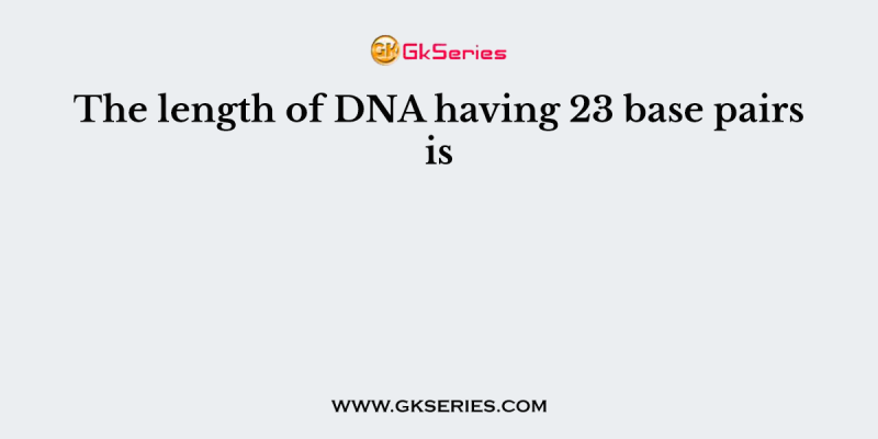 The length of DNA having 23 base pairs is