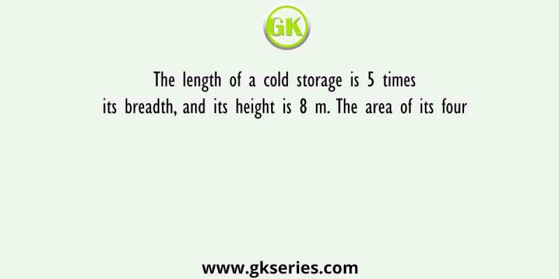 The length of a cold storage is 5 times its breadth, and its height is 8 m. The area of its four