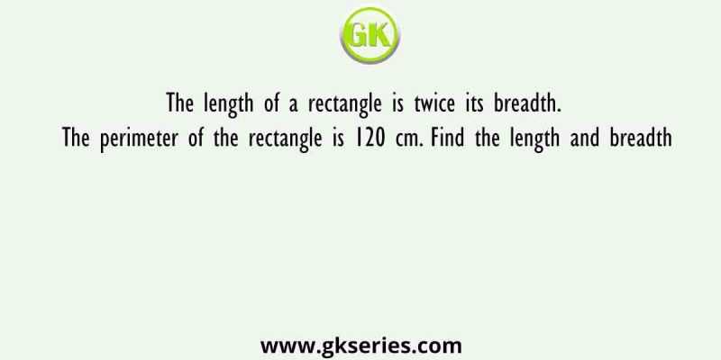 The length of a rectangle is twice its breadth. The perimeter of the rectangle is 120 cm. Find the length and breadth