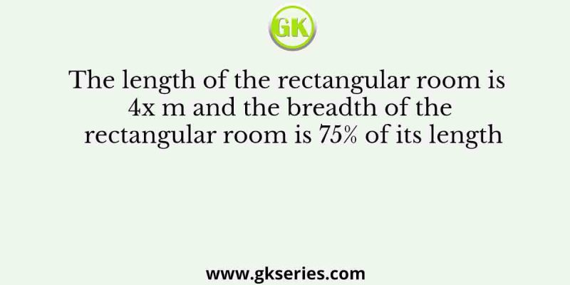 The length of the rectangular room is 4x m and the breadth of the rectangular room is 75% of its length