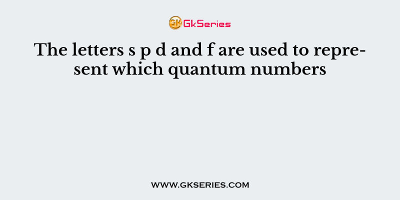 The letters s p d and f are used to represent which quantum numbers
