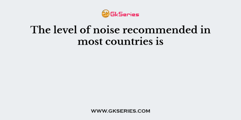 The level of noise recommended in most countries is