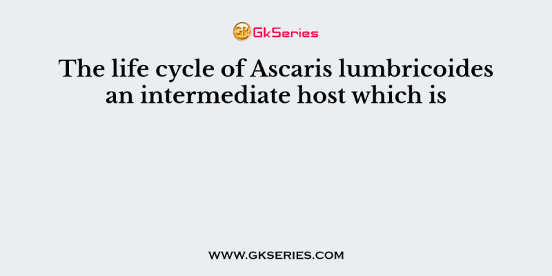 The life cycle of Ascaris lumbricoides an intermediate host which is
